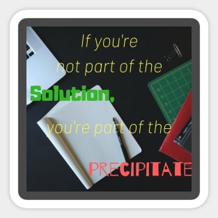 If you are not part of the solution you are part of the precipitate Sticker